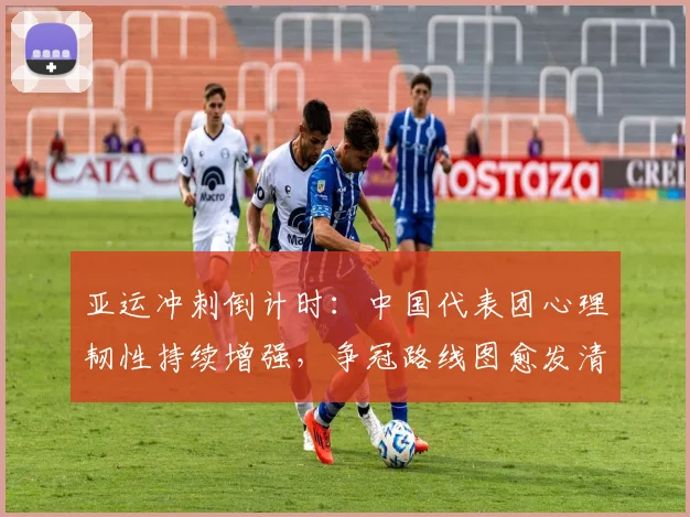 亚运冲刺倒计时：中国代表团心理韧性持续增强，争冠路线图愈发清晰