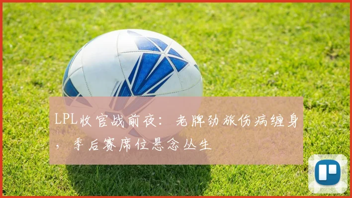 LPL收官战前夜:老牌劲旅伤病缠身,季后赛席位悬念丛生