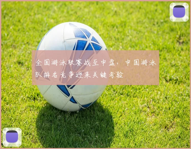 全国游泳联赛战至中盘，中国游泳队排名竞争迎来关键考验