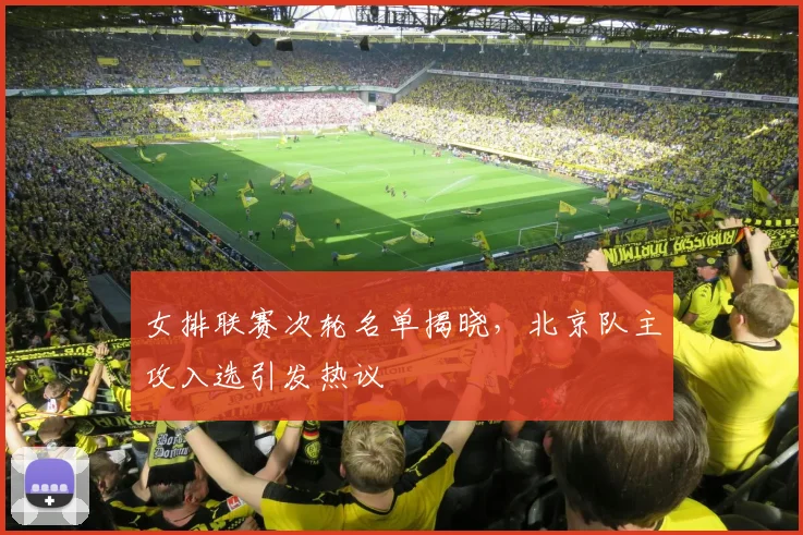 女排联赛次轮名单揭晓，北京队主攻入选引发热议