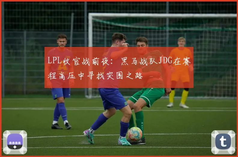 LPL收官战前夜:黑马战队JDG在赛程高压中寻找突围之路
