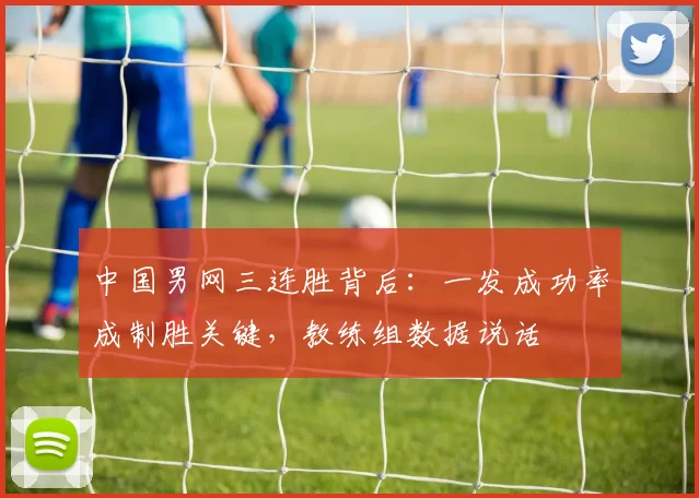 中国男网三连胜背后:一发成功率成制胜关键,教练组数据说话