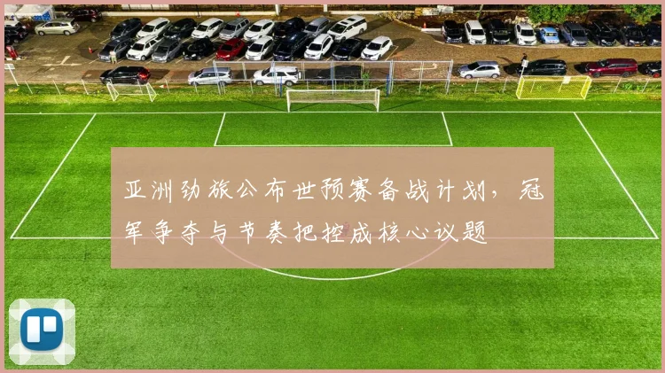 亚洲劲旅公布世预赛备战计划，冠军争夺与节奏把控成核心议题