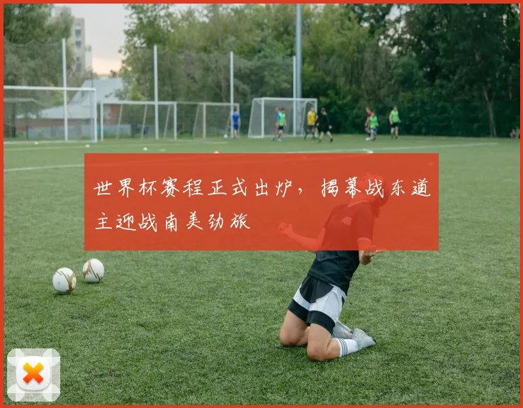 世界杯赛程正式出炉，揭幕战东道主迎战南美劲旅