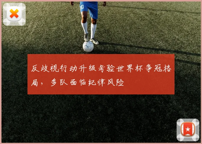 反歧视行动升级考验世界杯争冠格局，多队面临纪律风险