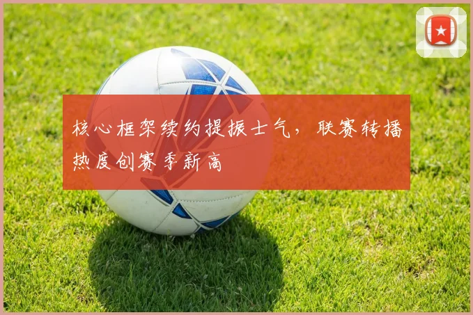 核心框架续约提振士气,联赛转播热度创赛季新高