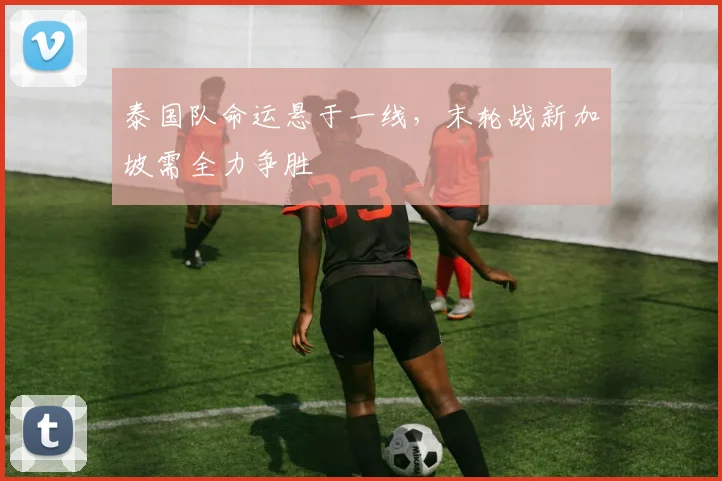 泰国队命运悬于一线，末轮战新加坡需全力争胜