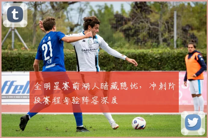 全明星赛前湖人暗藏隐忧,冲刺阶段赛程考验阵容深度