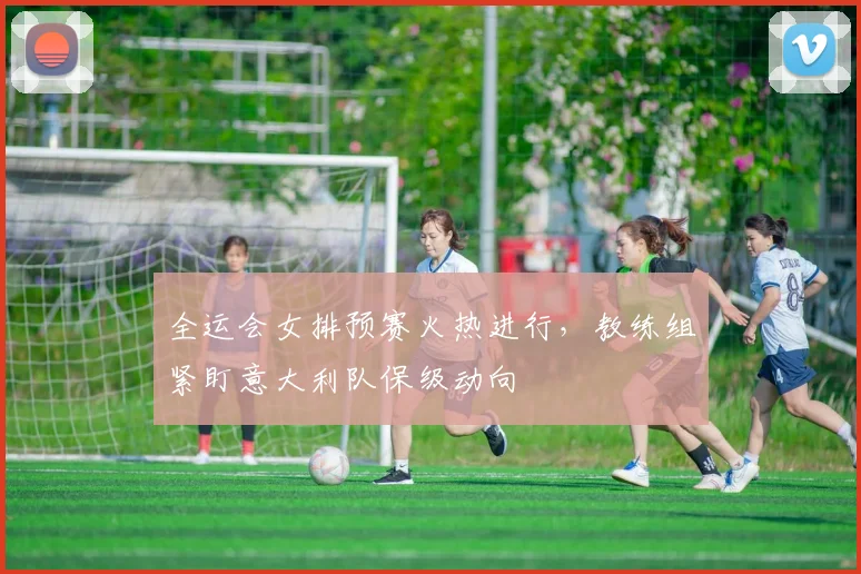 全运会女排预赛火热进行，教练组紧盯意大利队保级动向