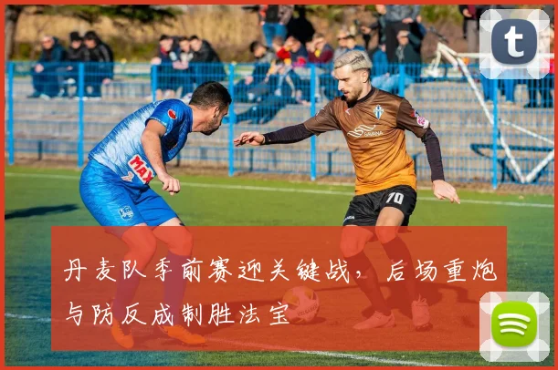 丹麦队季前赛迎关键战，后场重炮与防反成制胜法宝