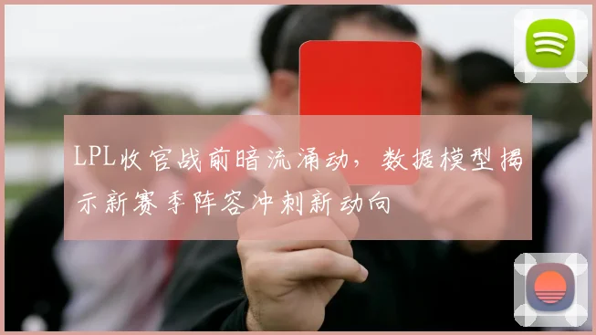 LPL收官战前暗流涌动，数据模型揭示新赛季阵容冲刺新动向