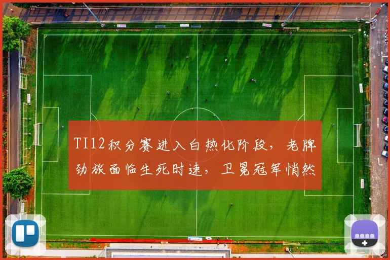 TI12积分赛进入白热化阶段，老牌劲旅面临生死时速，卫冕冠军悄然逼近