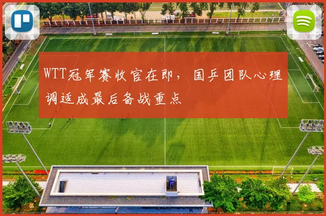 WTT冠军赛收官在即，国乒团队心理调适成最后备战重点