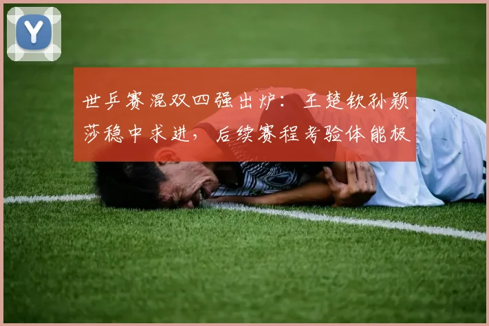 世乒赛混双四强出炉：王楚钦孙颖莎稳中求进，后续赛程考验体能极限