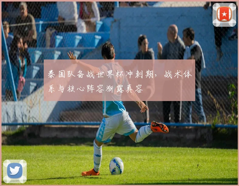 泰国队备战世界杯冲刺期,战术体系与核心阵容渐露真容