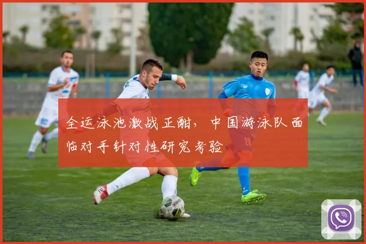 全运泳池激战正酣，中国游泳队面临对手针对性研究考验