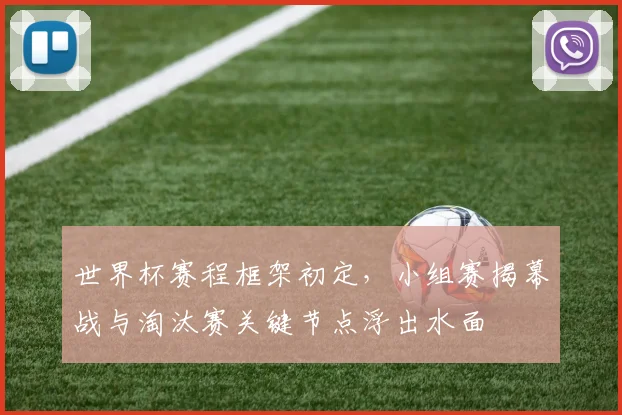 世界杯赛程框架初定,小组赛揭幕战与淘汰赛关键节点浮出水面