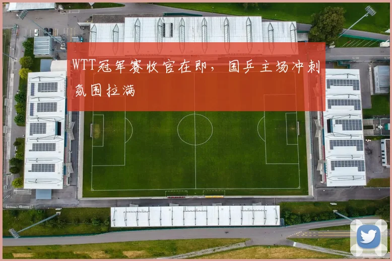 WTT冠军赛收官在即，国乒主场冲刺氛围拉满