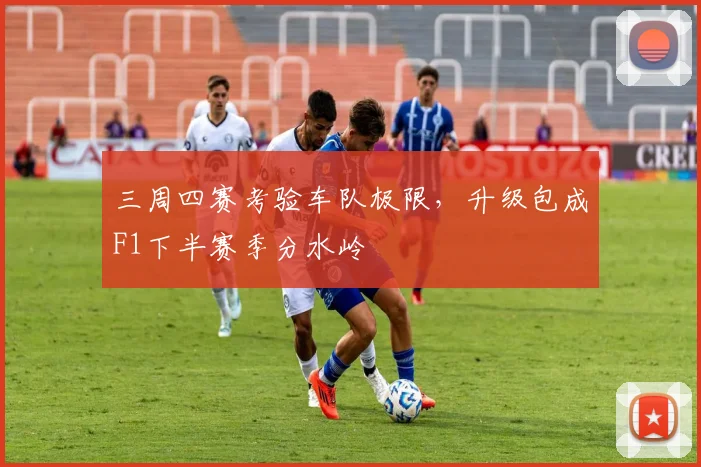三周四赛考验车队极限,升级包成F1下半赛季分水岭