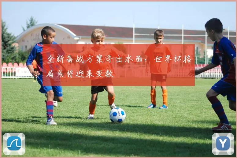 全新备战方案浮出水面,世界杯格局或将迎来变数