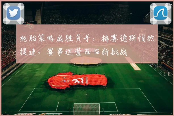 轮胎策略成胜负手,梅赛德斯悄然提速,赛事运营面临新挑战