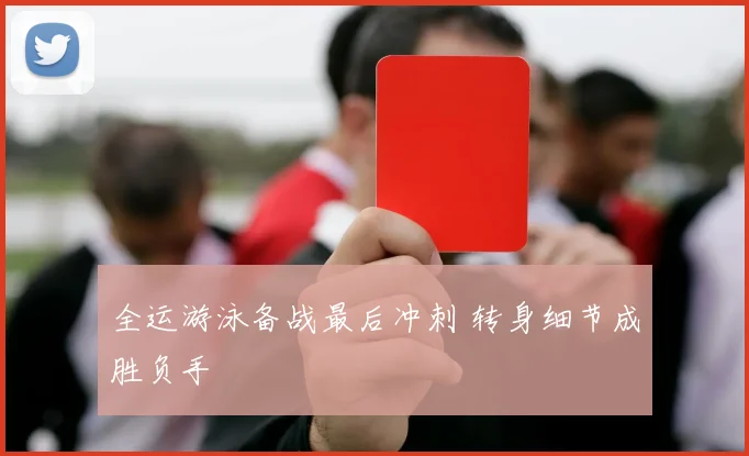 全运游泳备战最后冲刺 转身细节成胜负手