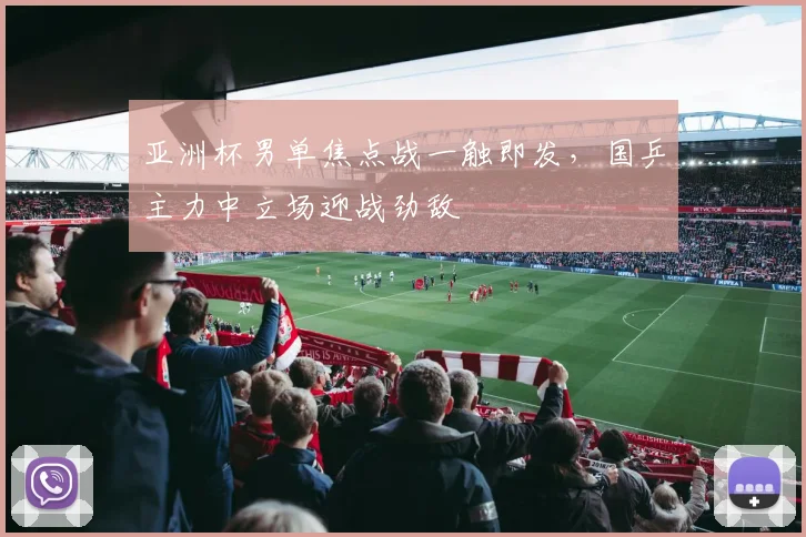 亚洲杯男单焦点战一触即发,国乒主力中立场迎战劲敌