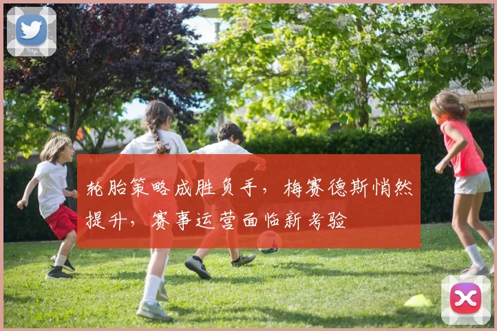 轮胎策略成胜负手，梅赛德斯悄然提升，赛事运营面临新考验